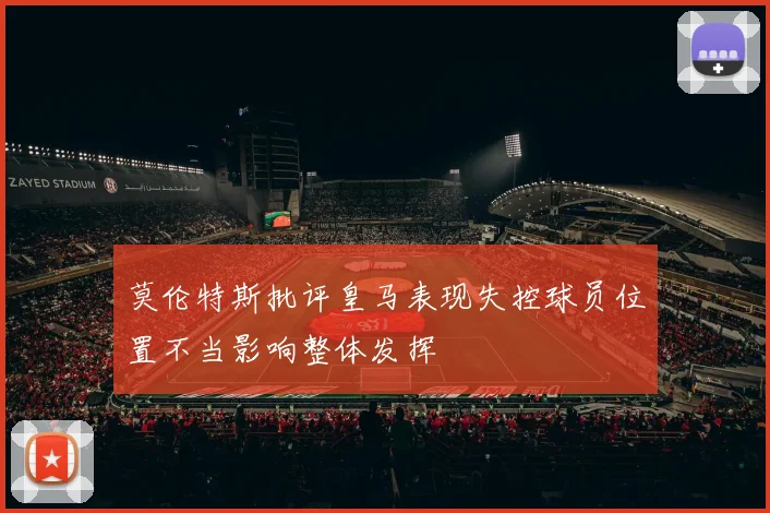 莫伦特斯批评皇马表现失控球员位置不当影响整体发挥
