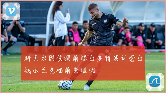 科贝尔因伤提前退出多特集训营出战法兰克福前景堪忧