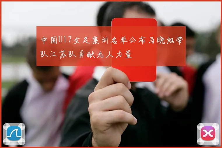 中国U17女足集训名单公布马晓旭带队江苏队贡献九人力量