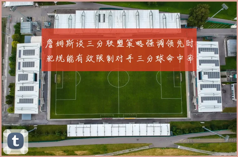 詹姆斯谈三分联盟策略强调领先时犯规能有效限制对手三分球命中率