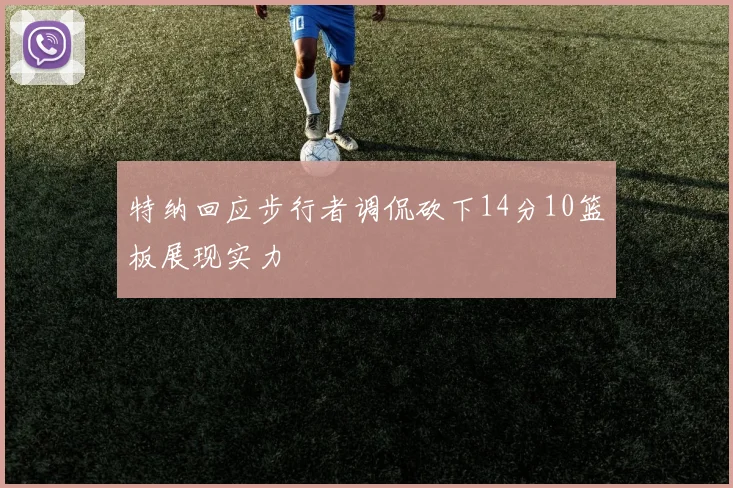 特纳回应步行者调侃砍下14分10篮板展现实力