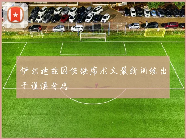 伊尔迪兹因伤缺席尤文最新训练出于谨慎考虑