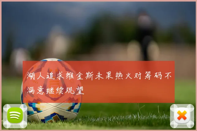 湖人追求维金斯未果热火对筹码不满意继续观望
