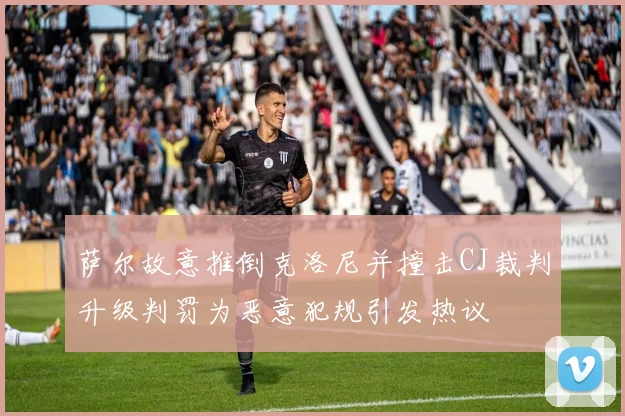 萨尔故意推倒克洛尼并撞击CJ裁判升级判罚为恶意犯规引发热议