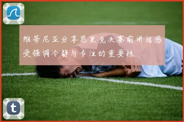 维蒂尼亚分享恩里克决赛前讲话感受强调冷静与专注的重要性