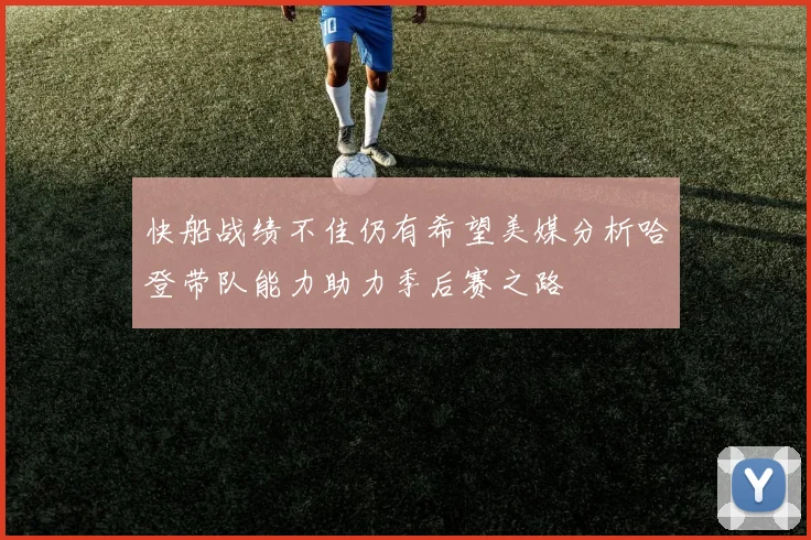快船战绩不佳仍有希望美媒分析哈登带队能力助力季后赛之路