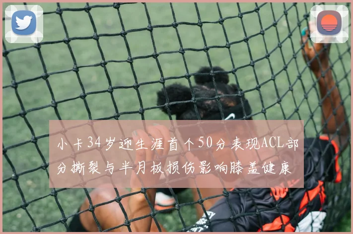 小卡34岁迎生涯首个50分表现ACL部分撕裂与半月板损伤影响膝盖健康