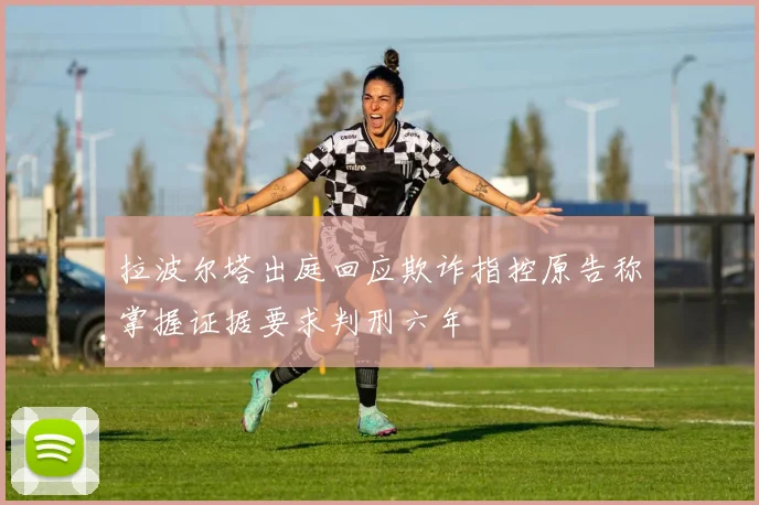 拉波尔塔出庭回应欺诈指控原告称掌握证据要求判刑六年