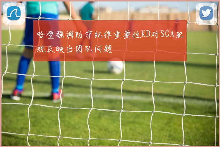 哈登强调防守纪律重要性KD对SGA犯规反映出团队问题