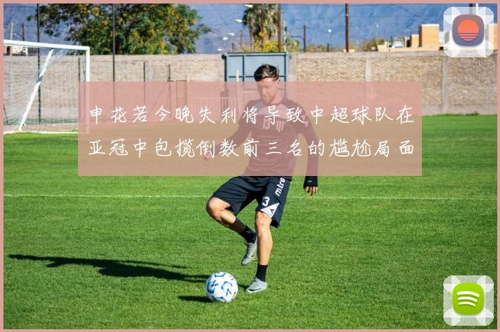申花若今晚失利将导致中超球队在亚冠中包揽倒数前三名的尴尬局面
