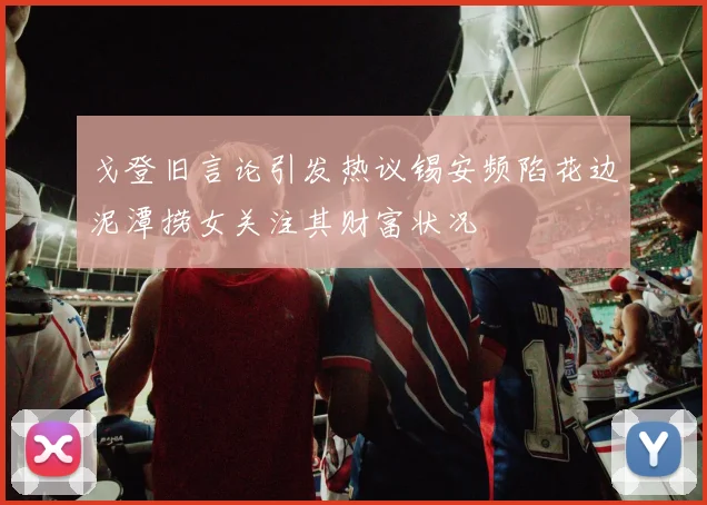 戈登旧言论引发热议锡安频陷花边泥潭捞女关注其财富状况