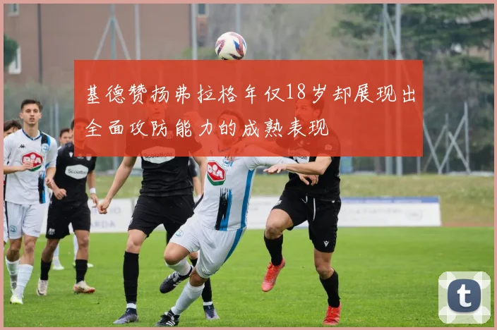 基德赞扬弗拉格年仅18岁却展现出全面攻防能力的成熟表现