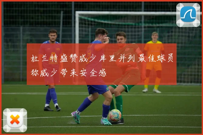 杜兰特盛赞威少库里并列最佳球员称威少带来安全感