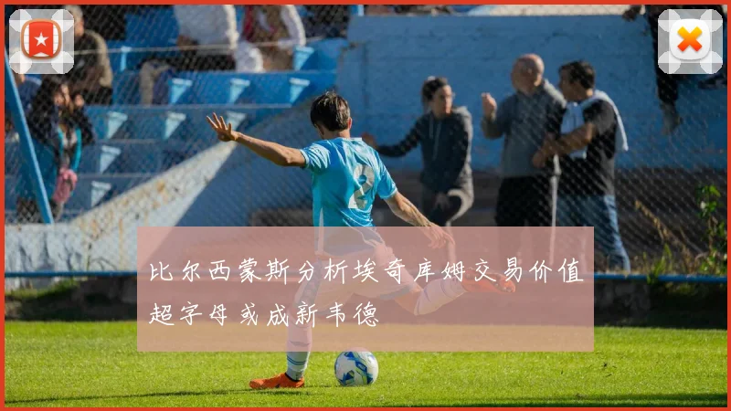 比尔西蒙斯分析埃奇库姆交易价值超字母或成新韦德