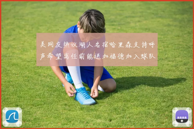美网友热议湖人名宿哈里森支持呼声希望离任前能送加福德加入球队
