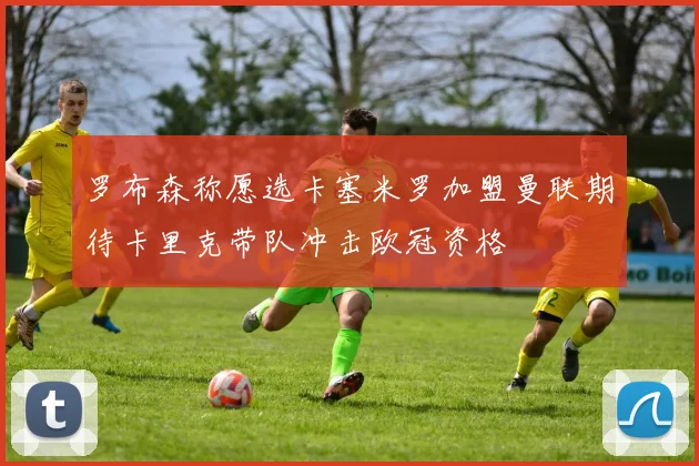 罗布森称愿选卡塞米罗加盟曼联期待卡里克带队冲击欧冠资格
