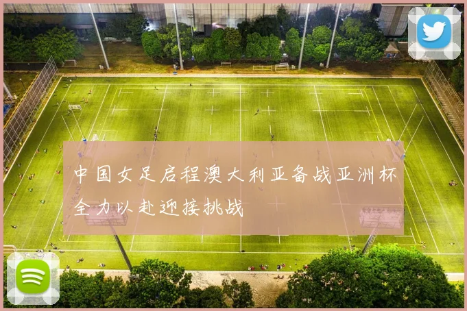中国女足启程澳大利亚备战亚洲杯全力以赴迎接挑战