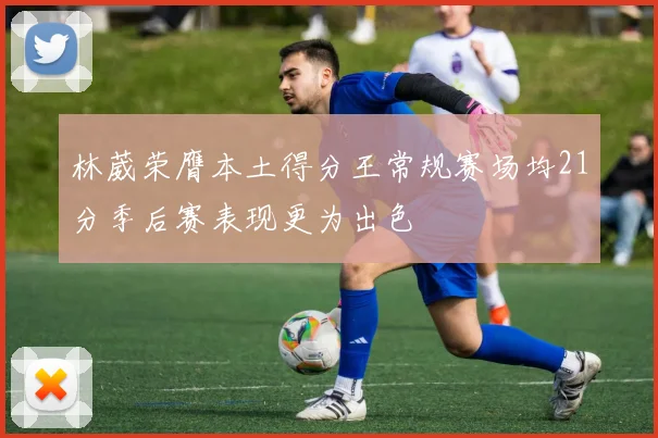 林葳荣膺本土得分王常规赛场均21分季后赛表现更为出色
