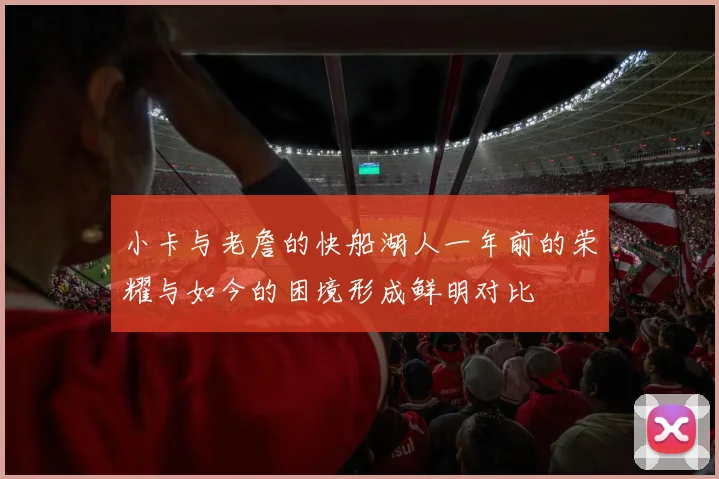 小卡与老詹的快船湖人一年前的荣耀与如今的困境形成鲜明对比