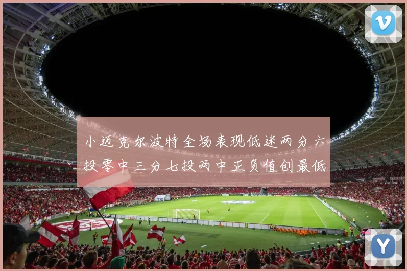小迈克尔波特全场表现低迷两分六投零中三分七投两中正负值创最低纪录