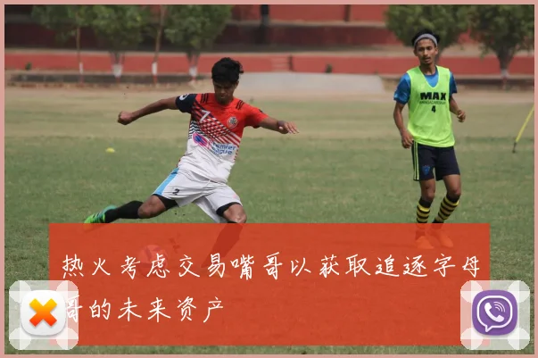 热火考虑交易嘴哥以获取追逐字母哥的未来资产