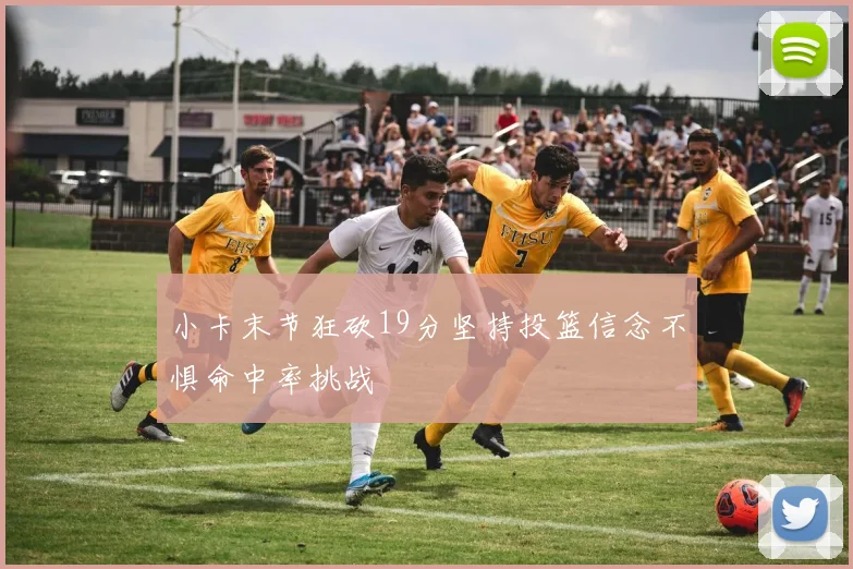 小卡末节狂砍19分坚持投篮信念不惧命中率挑战