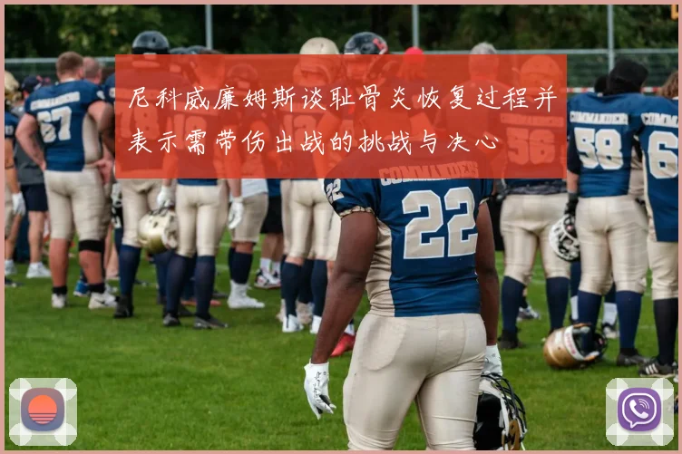 尼科威廉姆斯谈耻骨炎恢复过程并表示需带伤出战的挑战与决心