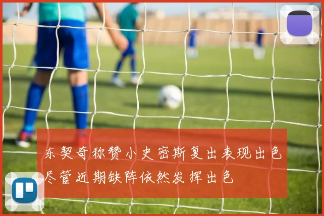 东契奇称赞小史密斯复出表现出色尽管近期缺阵依然发挥出色
