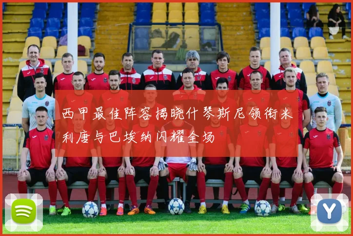 西甲最佳阵容揭晓什琴斯尼领衔米利唐与巴埃纳闪耀全场