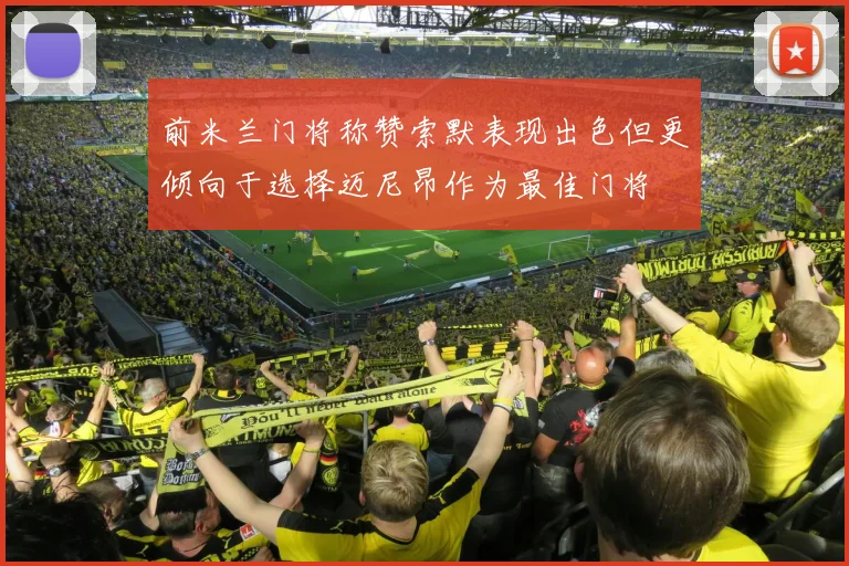 前米兰门将称赞索默表现出色但更倾向于选择迈尼昂作为最佳门将