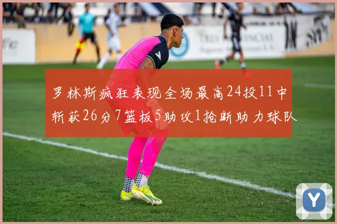 罗林斯疯狂表现全场最高24投11中斩获26分7篮板5助攻1抢断助力球队胜利