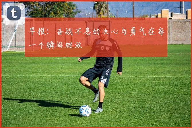 早报：奋战不息的决心与勇气在每一个瞬间绽放
