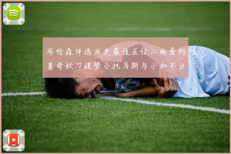 布伦森评选历史最佳五位二轮秀约基奇妖刀追梦小托马斯与小加不分先后