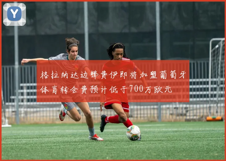 格拉纳达边锋费伊即将加盟葡萄牙体育转会费预计低于700万欧元
