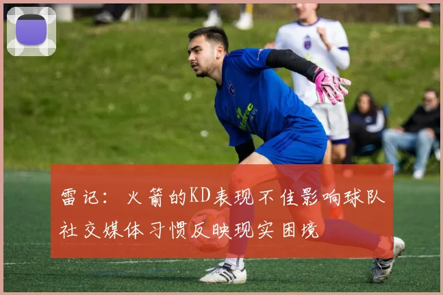 雷记：火箭的KD表现不佳影响球队社交媒体习惯反映现实困境