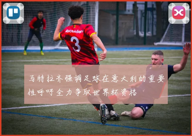 马特拉齐强调足球在意大利的重要性呼吁全力争取世界杯资格