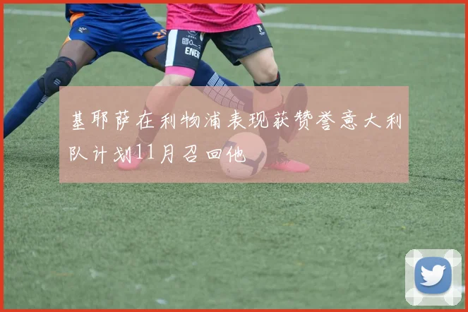 基耶萨在利物浦表现获赞誉意大利队计划11月召回他