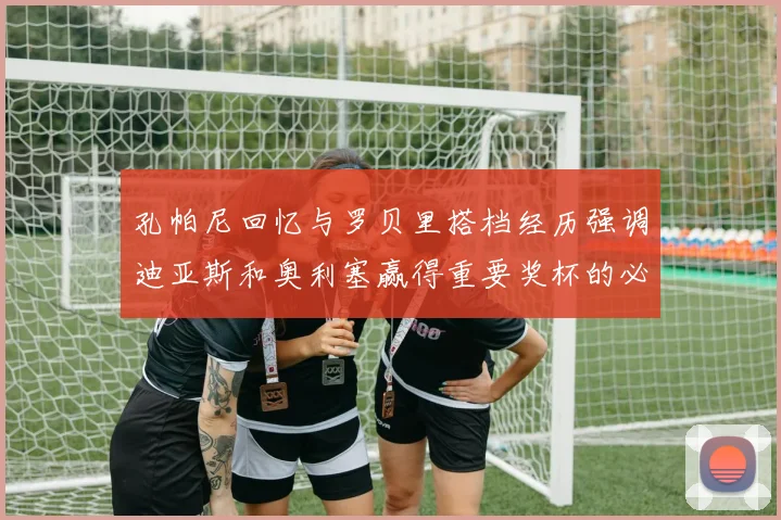 孔帕尼回忆与罗贝里搭档经历强调迪亚斯和奥利塞赢得重要奖杯的必要性