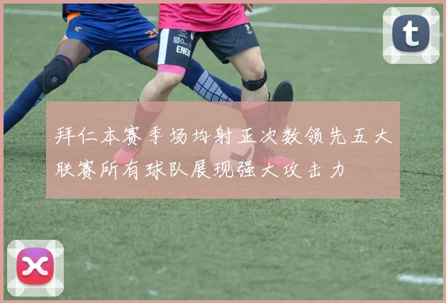 拜仁本赛季场均射正次数领先五大联赛所有球队展现强大攻击力