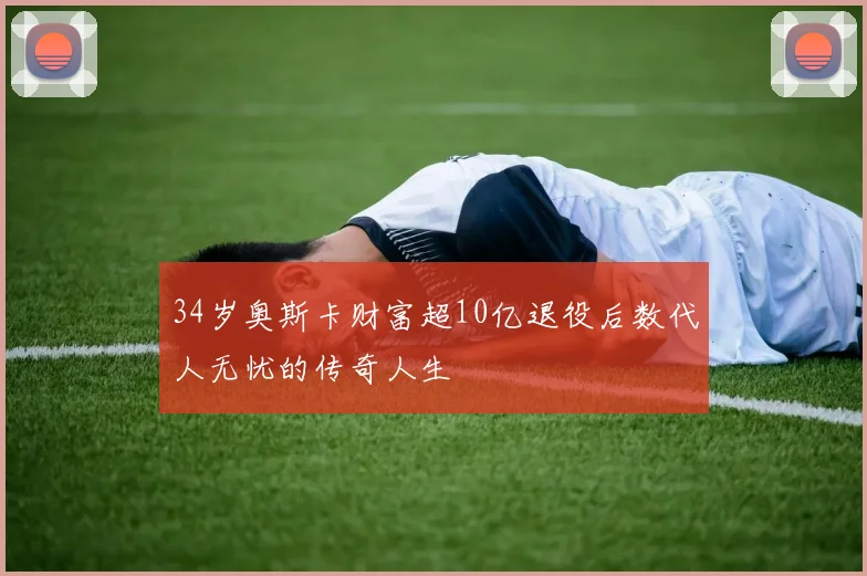 34岁奥斯卡财富超10亿退役后数代人无忧的传奇人生